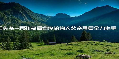 今日头条-男孩称后背痒植物人父亲用尽全力抬手 父亲徒手接住坠楼孩子昏迷数年！